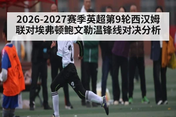 2026-2027赛季英超第9轮西汉姆联对埃弗顿鲍文勒温锋线对决分析